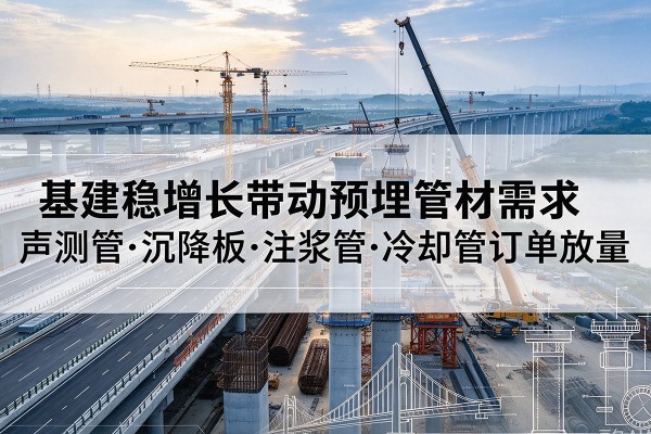 衢州基建稳增长带动预埋监测管材需求,声测管、沉降板、注浆管订单持续放量